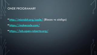ONDE PROGRAMAR?
•http://microbit.org/code/ (Blocos vs código)
•https://makecode.com/
•https://lab.open-roberta.org/
 