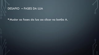 DESAFIO – FASES DA LUA
•Mudar as fases da lua ao clicar no botão A.
 