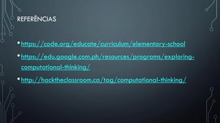 REFERÊNCIAS
•https://code.org/educate/curriculum/elementary-school
•https://edu.google.com.ph/resources/programs/exploring-
computational-thinking/
•http://hacktheclassroom.ca/tag/computational-thinking/
 