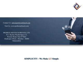 SIMPLICITY - We Make I.T Simple
Contact Us: sales@proboxinfotech.com
Visit Us: www.proboxinfotech.com
PROBOX INFOTECH PRIVATE LTD.
813, Skyline Wealth Space C2,
Premier Road, Near D’Mart
Ghatkopar (West) , Mumbai - 40086
Maharashtra
 