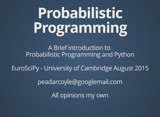 ProbabilisticProbabilistic
ProgrammingProgramming
A Brief introduction to
Probabilistic Programming and Python
EuroSciPy - University of Cambridge August 2015
peadarcoyle@googlemail.com
All opinions my own
 