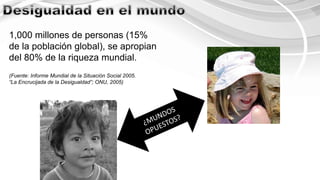 1,000 millones de personas (15%
de la población global), se apropian
del 80% de la riqueza mundial.
(Fuente: Informe Mundial de la Situación Social 2005.
“La Encrucijada de la Desigualdad”; ONU, 2005)
 