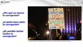 http://elgranangular.com/radiografiadecorrupcion/corrupcion-en-el-peru-beneficio-privado-perjuicio-publico/
¿Por qué es nociva
la corrupción?
¿A quién hace daño
la corrupción?
¿Es posible luchar
contra la
corrupción?
 