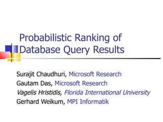 Probabilistic Ranking of Database Query Results Surajit Chaudhuri,  Microsoft Research Gautam Das,  Microsoft Research Vagelis Hristidis,  Florida International University Gerhard Weikum,  MPI Informatik 