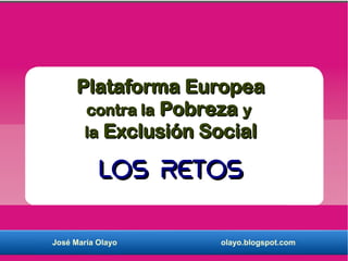 Plataforma Europea
       contra la Pobreza y
       la Exclusión Social

           Los retos

José María Olayo     olayo.blogspot.com
 