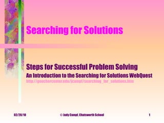 Searching for Solutions Steps for Successful Problem Solving An Introduction to the Searching for Solutions WebQuest   http://gouchercenter.edu/jcampf/searching_for_solutions.htm   