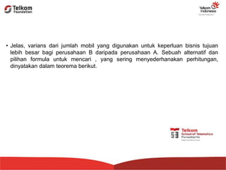 • Jelas, varians dari jumlah mobil yang digunakan untuk keperluan bisnis tujuan
lebih besar bagi perusahaan B daripada perusahaan A. Sebuah alternatif dan
pilihan formula untuk mencari , yang sering menyederhanakan perhitungan,
dinyatakan dalam teorema berikut.
 