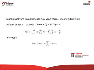 • Dengan soal yang sama kerjakan nilai yang bernilai kontinu g(X) = 4x+3
Dengan teorema 1 didapat : E(4X + 3) = 4E(X) + 3
sehingga
 