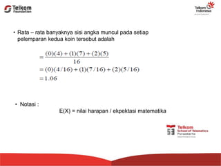 • Rata – rata banyaknya sisi angka muncul pada setiap
pelemparan kedua koin tersebut adalah
• Notasi :
E(X) = nilai harapan / ekpektasi matematika
 