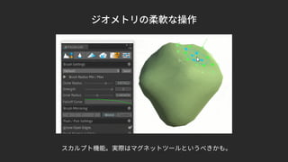 ジオメトリの柔軟な操作
スカルプト機能。実際はマグネットツールというべきかも。
 