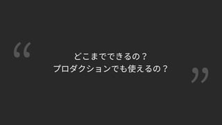 どこまでできるの？
プロダクションでも使えるの？
 