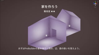 家を作ろう
まずはProBuilderの基本操作と頂点、辺、面の扱いを覚えよう。
難易度 ★★
 