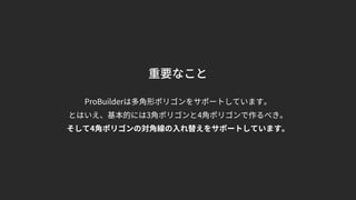 重要なこと
ProBuilderは多角形ポリゴンをサポートしています。
とはいえ、基本的には3角ポリゴンと4角ポリゴンで作るべき。
そして4角ポリゴンの対角線の入れ替えをサポートしています。
 