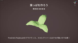 葉っぱを作ろう
ProGridとPolybrushのプラクティス。スカルプトツールはクセが強いので注意！
難易度 ★★★★
 