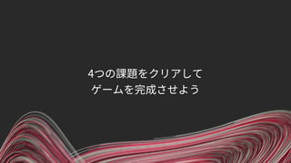 4つの課題をクリアして
ゲームを完成させよう
 