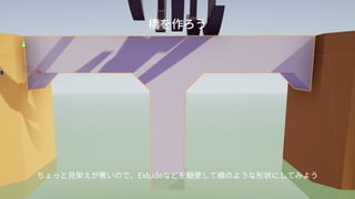 橋を作ろう
ちょっと見栄えが悪いので、Extudeなどを駆使して橋のような形状にしてみよう
 