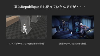 実はRepubliqueでも使っていたんですが・・・
レベルデザインはProBuilderで作成 実際のシーンはMayaで作成
 