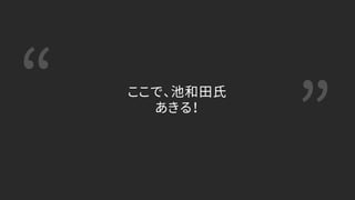 “ ”
ここで、池和田氏
あきる！
 