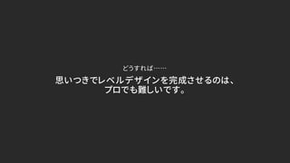 思いつきでレベルデザインを完成させるのは、
プロでも難しいです。
どうすれば……
 