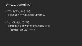 ゲームの２つの作り方
•「コンセプト」から作る
→普通の人でもある程度は作れる
•「センス」だけで作る
→才能ある天才だけができる開発手法
（真似ができない……）
 