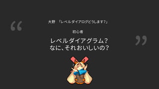 “ ”
レベルダイアグラム？
なに、それおいしいの？
大野 「レベルダイアログどうします？」
初心者
 