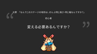 “ ”変える必要あるんですか？
大野 「なんでこのステージの地形は、ぜんぶ同じ高さ・同じ幅なんですか？」
初心者
 