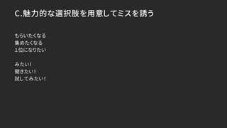 C.魅力的な選択肢を用意してミスを誘う
もらいたくなる
集めたくなる
１位になりたい
みたい！
聞きたい！
試してみたい！
 