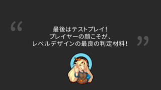 “ ”
最後はテストプレイ！
プレイヤーの顔こそが、
レベルデザインの最良の判定材料！
 