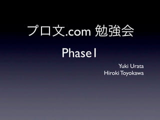 プロ文.com 勉強会
   Phase1
                 Yuki Urata
            Hiroki Toyokawa
 