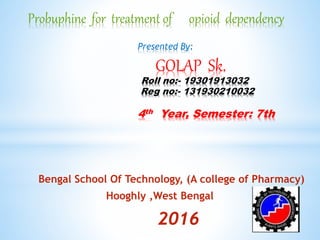 Probuphine for treatment of opioid dependency
Presented By:
GOLAP Sk.
Roll no:- 19301913032
Reg no:- 131930210032
4th Year, Semester: 7th
Bengal School Of Technology, (A college of Pharmacy)
Hooghly ,West Bengal
2016
 