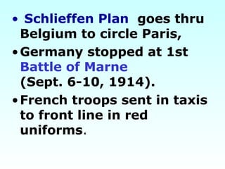 • Schlieffen Plan goes thru
Belgium to circle Paris,
•Germany stopped at 1st
Battle of Marne
(Sept. 6-10, 1914).
•French troops sent in taxis
to front line in red
uniforms.
 