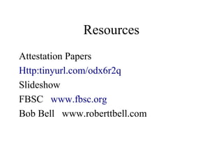 Resources
Attestation Papers
Http:tinyurl.com/odx6r2q
Slideshow
FBSC www.fbsc.org
Bob Bell www.roberttbell.com
 