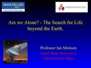 Are we Alone? - The Search for Life
beyond the Earth.
Professor Ian Morison
Jodrell Bank Observatory
and Gresham College
 