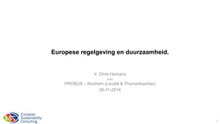 Europese regelgeving en duurzaamheid. 
Ir. Chris Hamans 
voor 
PROBUS – Nunhem (Leudal & Thornerkwartier) 
06-11-2014 
1 
 