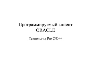 Программируемый клиент
       ORACLE
    Технология Pro C/C++
 