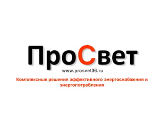 ПроCветwww.prosvet36.ru
Комплексные решения эффективного энергоснабжения и
энергопотребления
 