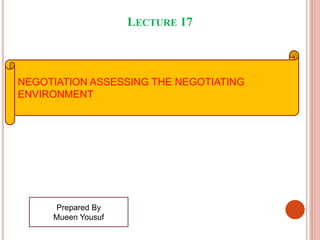 LECTURE 17
NEGOTIATION ASSESSING THE NEGOTIATING
ENVIRONMENT
Prepared By
Mueen Yousuf
 