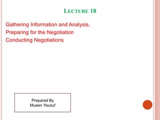 LECTURE 18
Gathering Information and Analysis,
Preparing for the Negotiation
Conducting Negotiations
Prepared By
Mueen Yousuf
 