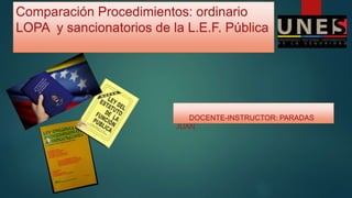 Comparación Procedimientos: ordinario
LOPA y sancionatorios de la L.E.F. Pública
DOCENTE-INSTRUCTOR: PARADAS
JUAN
 