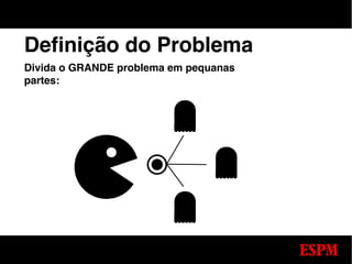 Definição do Problema
Divida o GRANDE problema em pequanas
partes:
 