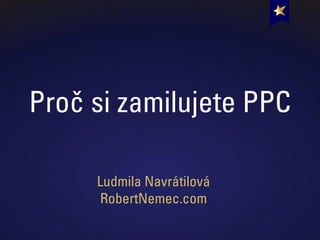 Proč si zamilujete PPC
Ludmila Navrátilová
RobertNemec.com
 