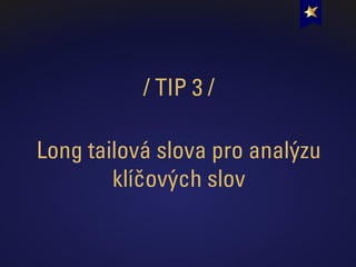 / TIP 3 /
Long tailová slova pro analýzu
klíčových slov
 