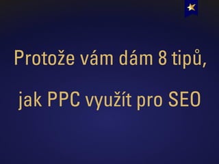 Protože vám dám 8 tipů,
jak PPC využít pro SEO
 