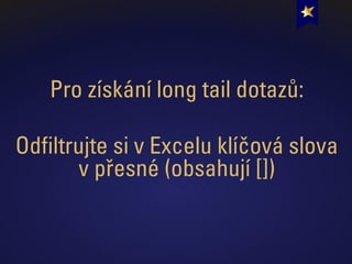 Pro získání long tail dotazů:
Odfiltrujte si v Excelu klíčová slova
v přesné (obsahují [])
 