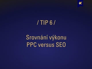 / TIP 6 /
Srovnání výkonu
PPC versus SEO
 