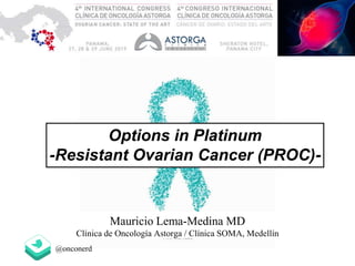 Options in Platinum
-Resistant Ovarian Cancer (PROC)-
Mauricio Lema-Medina MD
Clínica de Oncología Astorga / Clínica SOMA, Medellín
@onconerd
 