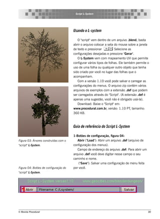 S cript L ys t m
                                                  -S e




                                        Usando o L syste m
                                                  -

                                             O "cript v m de nt de um arq uiv .blnd, bas t
                                                 s     "e           ro                    o e          a
                                        abrir o arq uiv col
                                                          o ocar a s e t do m ous e s obre a j l
                                                                           a                        ane a
                                        de t xt e pre s s ionar A p. Se lcione as
                                              e o                                  e
                                        conf   iguraçõe s de s e jadas e pre s s ione " rar"
                                                                                         Ge     .
                                             OL   -Sys t m v m com m ape am e nt U Vq ue pe rm it
                                                        e    e                           o                e
                                        conf   igurar v ários tipos de f h as . El t bém pe rm it o
                                                                          ol           e am             e
                                        us o de um a f h a ou q ualue r out obj t q ue t nh a
                                                          ol            q            ro    e o     e
                                        s ido criado por v no l
                                                             ocê       ugar das f h as q ue o
                                                                                      ol
                                        acom panh am .
                                             Com a v rs ão 1.10 v pode s alar e carre gar as
                                                       e              ocê               v
                                        conf   iguraçõe s do m e nus . O arq uiv zip cont v
                                                                                     o          ém ários
                                        arq uiv de e xe m pl com a e xt ns ão .de f q ue pode m
                                                 os              os              e
                                        s e r carre gados at és do "
                                                              rav         Script . (A e xt ns ão .de f é
                                                                                  "         e
                                        ape nas um a s uge s t v não é obrigado us á-l
                                                                 ão, ocê                           a).
                                             D ow nl oad: Baixe o "  Script e m :
                                                                            "
                                        w w w .proce dural   .com .br v rs ão: 1.10 PT t anh o:
                                                                      , e                     , am
                                        360 K B.



                                        Guia de re fe rência do Script L Syste m
                                                                        -

                                        1-Bot s de configuração, figura 04:
                                               õe
Figu ra 03: Árv s cons t ídas com o
               ore      ru                  Abrir (" oad" Abrir um arq uiv .de f (arq uiv de
                                                   L     ):                  o            o
"cript L ys t m .
s     " -S e                            conf iguração dos m e nus ).
                                            Cam po de e nde re ço do arq uiv .de f: Para abrir um
                                                                            o
                                        arq uiv .de f v de v digit ne s s e cam po o s e u
                                               o       ocê      e     ar
                                        cam inh o e nom e .
                                            (" e " Salar um a conf
                                              Sav ):     v              iguração de m e nu f it
                                                                                            e a
Figu ra 04: Bot s de configu ração do
               õe                       por v ocê.
"cript L ys t m .
s     " -S e




© Re v t Proce du ral
      is a                                                                                                30
 