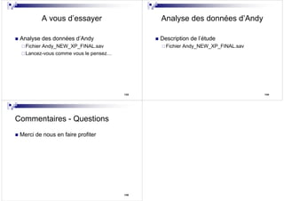133
A vous d’essayer
Analyse des données d’Andy
Fichier Andy_NEW_XP_FINAL.sav
Lancez-vous comme vous le pensez…
134
Analyse des données d’Andy
Description de l’étude
Fichier Andy_NEW_XP_FINAL.sav
135
Commentaires - Questions
Merci de nous en faire profiter
 