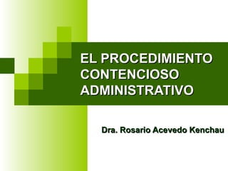EL PROCEDIMIENTO CONTENCIOSO  ADMINISTRATIVO Dra. Rosario Acevedo Kenchau 
