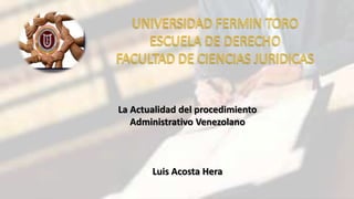 La Actualidad del procedimiento
Administrativo Venezolano
Luis Acosta Hera
 